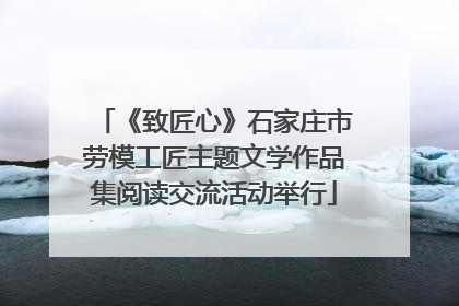 《致匠心》石家庄市劳模工匠主题文学作品集阅读交流活动举行