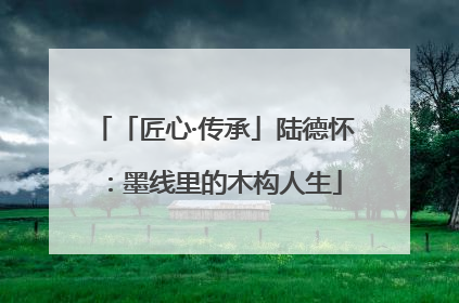 「匠心·传承」陆德怀：墨线里的木构人生