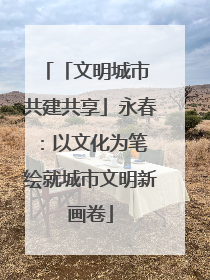 「文明城市 共建共享」永春：以文化为笔 绘就城市文明新画卷