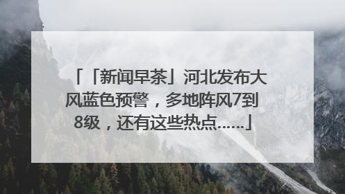 「新闻早茶」河北发布大风蓝色预警，多地阵风7到8级，还有这些热点……