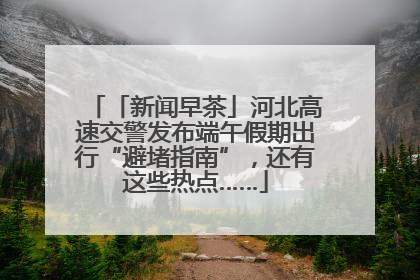 「新闻早茶」河北高速交警发布端午假期出行“避堵指南”，还有这些热点……