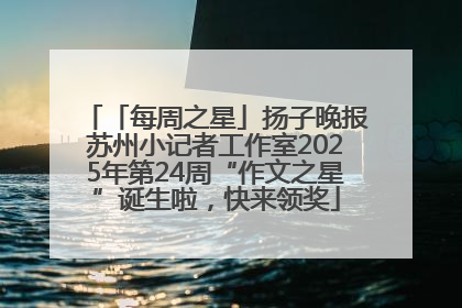 「每周之星」扬子晚报苏州小记者工作室2025年第24周“作文之星”诞生啦，快来领奖