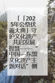「2025年公祭伏羲大典」守护文化遗产 共启发展智慧——“中国—东盟文化遗产主题对话”侧记