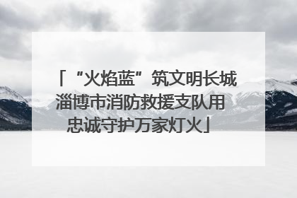 “火焰蓝”筑文明长城 淄博市消防救援支队用忠诚守护万家灯火