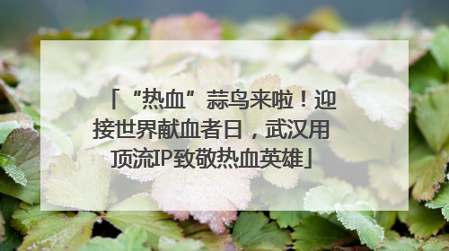 “热血”蒜鸟来啦！迎接世界献血者日，武汉用顶流IP致敬热血英雄