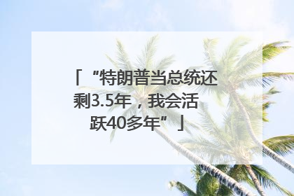 “特朗普当总统还剩3.5年，我会活跃40多年”