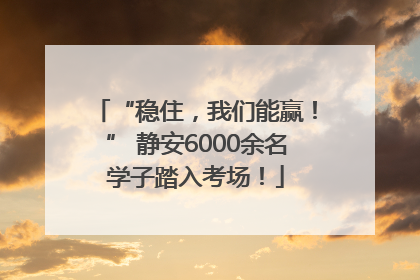 “稳住，我们能赢！” 静安6000余名学子踏入考场！