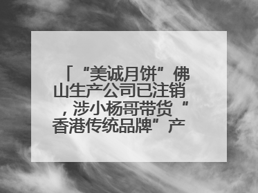 “美诚月饼”佛山生产公司已注销，涉小杨哥带货“香港传统品牌”产地争议事件