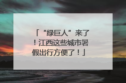 “绿巨人”来了！江西这些城市暑假出行方便了！