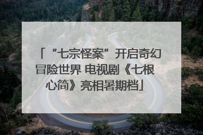 “七宗怪案”开启奇幻冒险世界 电视剧《七根心简》亮相暑期档