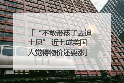 “不敢带孩子去迪士尼” 近七成美国人觉得物价还要涨