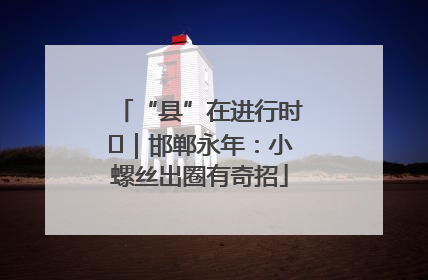 “县”在进行时⑬｜邯郸永年：小螺丝出圈有奇招