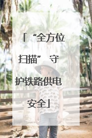 “全方位扫描” 守护铁路供电安全
