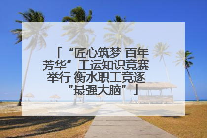 “匠心筑梦 百年芳华”工运知识竞赛举行 衡水职工竞逐“最强大脑”