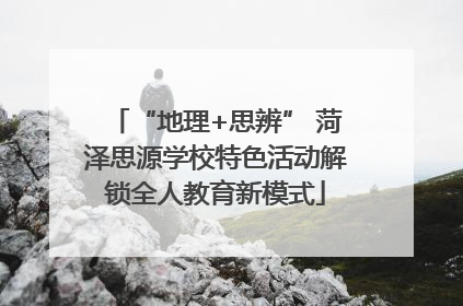 “地理+思辨” 菏泽思源学校特色活动解锁全人教育新模式