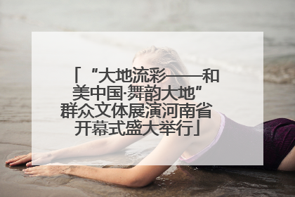 “大地流彩——和美中国·舞韵大地”群众文体展演河南省开幕式盛大举行