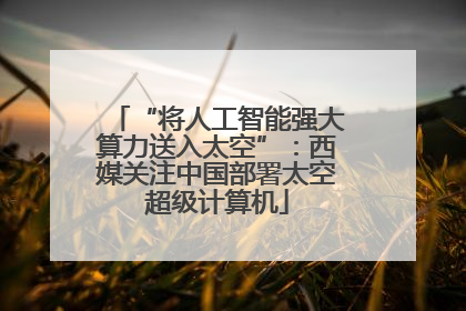 “将人工智能强大算力送入太空”：西媒关注中国部署太空超级计算机