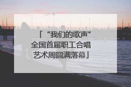 “我们的歌声”全国首届职工合唱艺术周圆满落幕