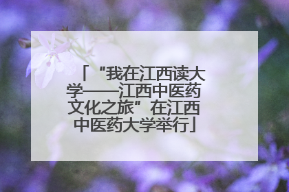 “我在江西读大学——江西中医药文化之旅”在江西中医药大学举行