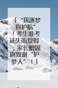 “我逐梦 你护航”！考生准考证失而复得，家长赠锦旗致谢“护梦人”！