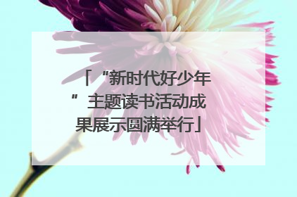 “新时代好少年”主题读书活动成果展示圆满举行