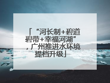 “河长制+碧道碧带+幸福河湖”，广州推进水环境提档升级