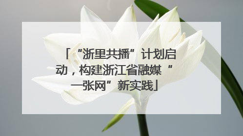 “浙里共播”计划启动，构建浙江省融媒“一张网”新实践