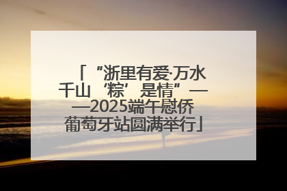 “浙里有爱·万水千山‘粽’是情”——2025端午慰侨葡萄牙站圆满举行