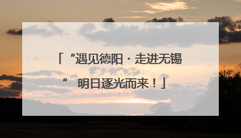 “遇见德阳・走进无锡” 明日逐光而来！