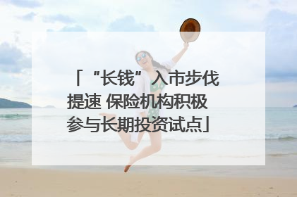 “长钱”入市步伐提速 保险机构积极参与长期投资试点