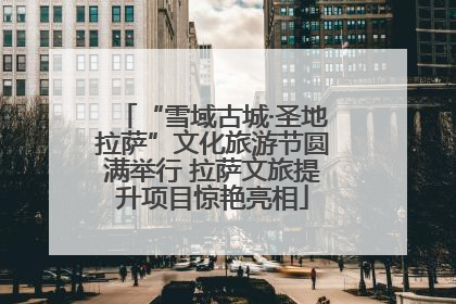 “雪域古城·圣地拉萨”文化旅游节圆满举行 拉萨文旅提升项目惊艳亮相