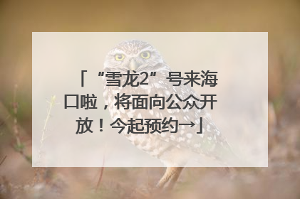 “雪龙2”号来海口啦，将面向公众开放！今起预约→