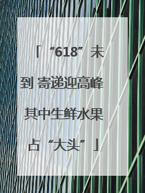 “618”未到 寄递迎高峰 其中生鲜水果占“大头”