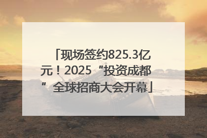 现场签约825.3亿元！2025“投资成都”全球招商大会开幕