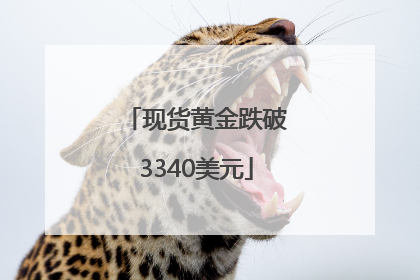现货黄金跌破3340美元