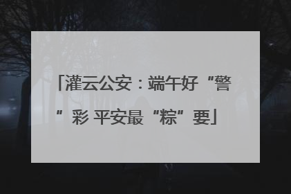 灌云公安：端午好“警”彩 平安最“粽”要