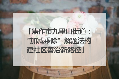 焦作市九里山街道：“加减乘除”解题法构建社区善治新路径
