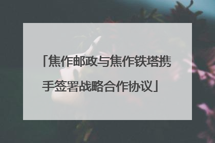 焦作邮政与焦作铁塔携手签署战略合作协议