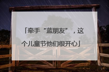 牵手“蓝朋友”，这个儿童节他们很开心