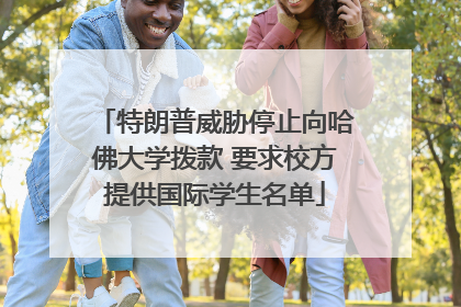 特朗普威胁停止向哈佛大学拨款 要求校方提供国际学生名单