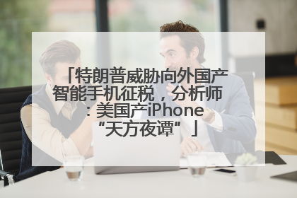 特朗普威胁向外国产智能手机征税，分析师：美国产iPhone“天方夜谭”