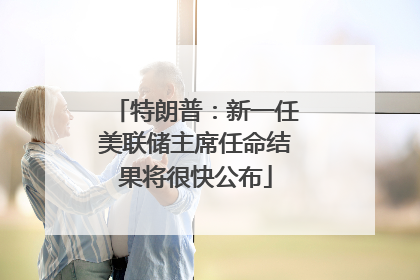 特朗普：新一任美联储主席任命结果将很快公布