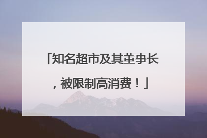知名超市及其董事长，被限制高消费！