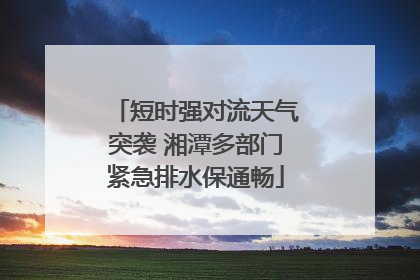 短时强对流天气突袭 湘潭多部门紧急排水保通畅