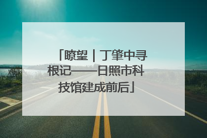 瞭望｜丁肇中寻根记——日照市科技馆建成前后