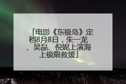 电影《东极岛》定档8月8日，朱一龙、吴磊、倪妮上演海上极限救援
