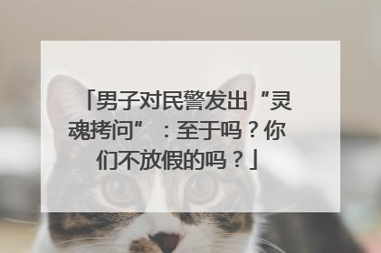 男子对民警发出“灵魂拷问”：至于吗？你们不放假的吗？