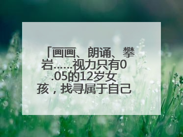 画画、朗诵、攀岩……视力只有0.05的12岁女孩，找寻属于自己的“奇迹”