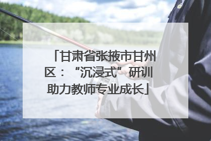 甘肃省张掖市甘州区：“沉浸式”研训助力教师专业成长
