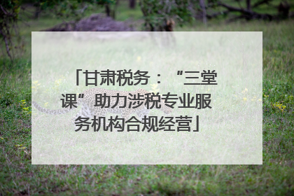 甘肃税务：“三堂课”助力涉税专业服务机构合规经营
